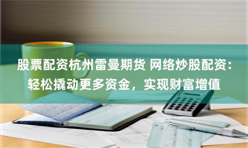 股票配资杭州雷曼期货 网络炒股配资：轻松撬动更多资金，实现财富增值