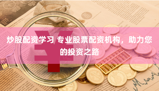 炒股配资学习 专业股票配资机构，助力您的投资之路