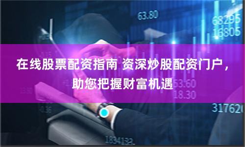 在线股票配资指南 资深炒股配资门户，助您把握财富机遇