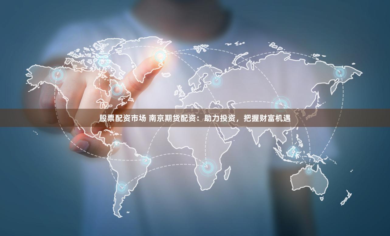股票配资市场 南京期货配资：助力投资，把握财富机遇