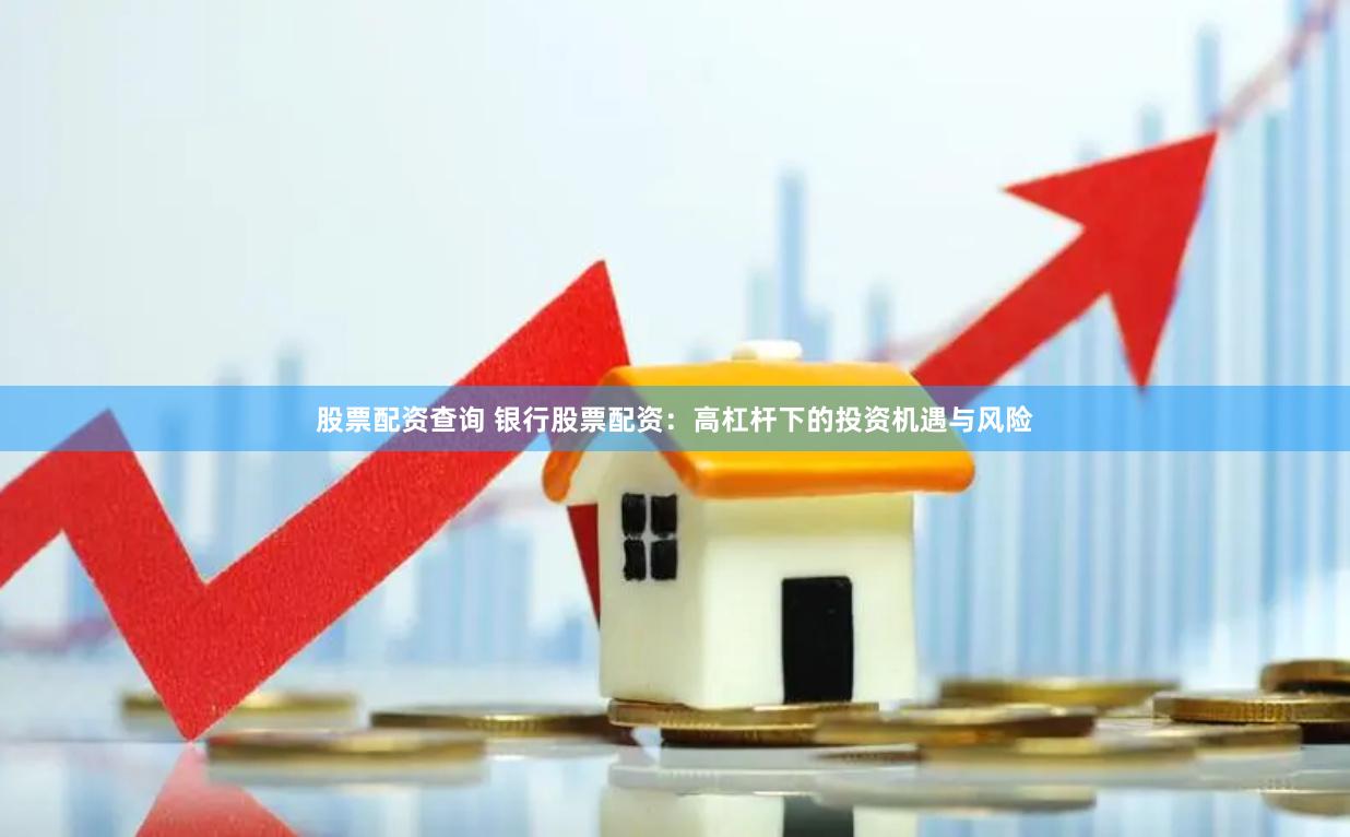 股票配资查询 银行股票配资：高杠杆下的投资机遇与风险
