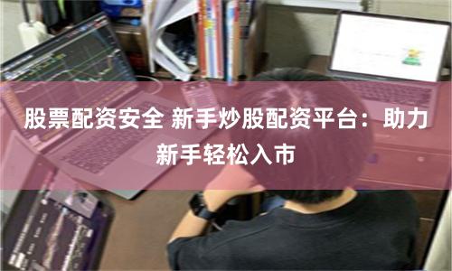 股票配资安全 新手炒股配资平台：助力新手轻松入市