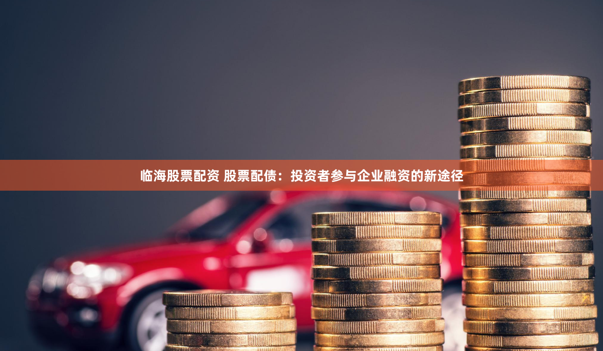 临海股票配资 股票配债：投资者参与企业融资的新途径
