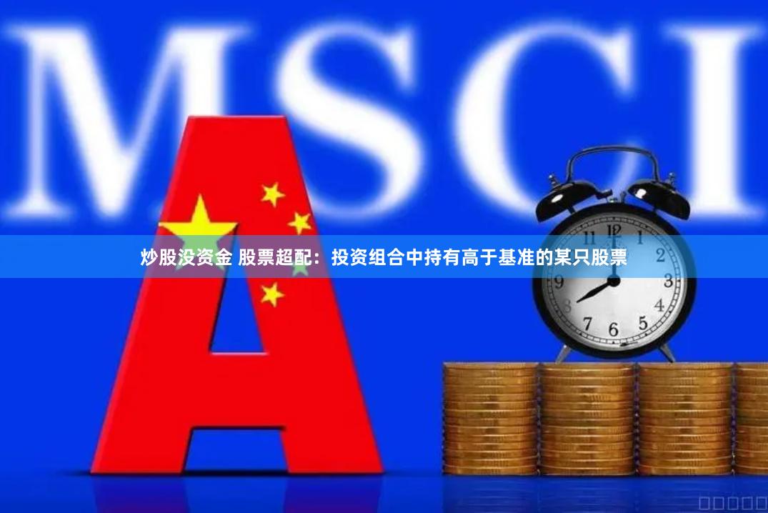 炒股没资金 股票超配：投资组合中持有高于基准的某只股票