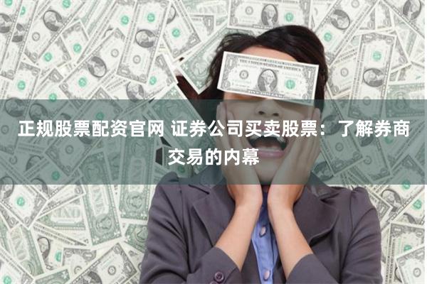 正规股票配资官网 证券公司买卖股票：了解券商交易的内幕