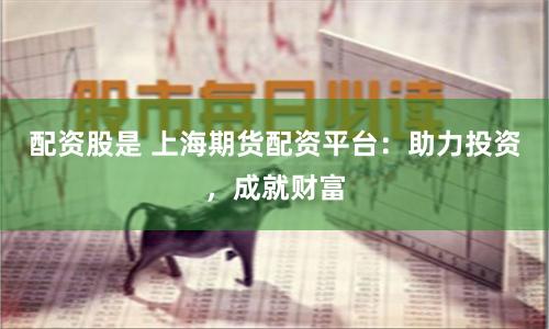 配资股是 上海期货配资平台：助力投资，成就财富
