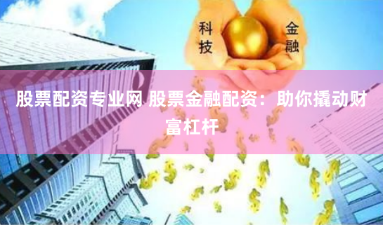 股票配资专业网 股票金融配资：助你撬动财富杠杆