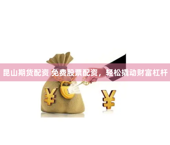 昆山期货配资 免费股票配资，轻松撬动财富杠杆