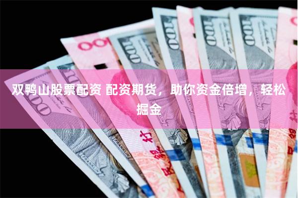 双鸭山股票配资 配资期货，助你资金倍增，轻松掘金
