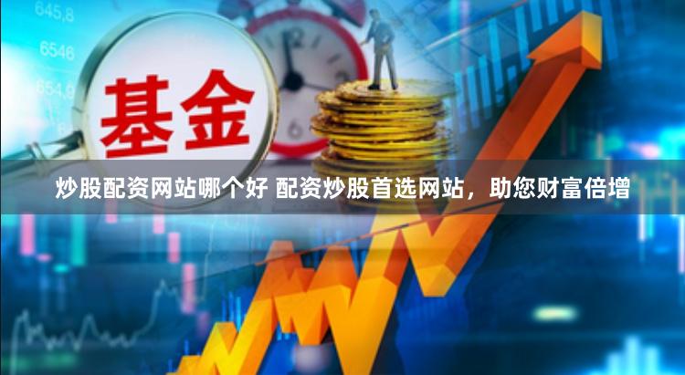 炒股配资网站哪个好 配资炒股首选网站，助您财富倍增