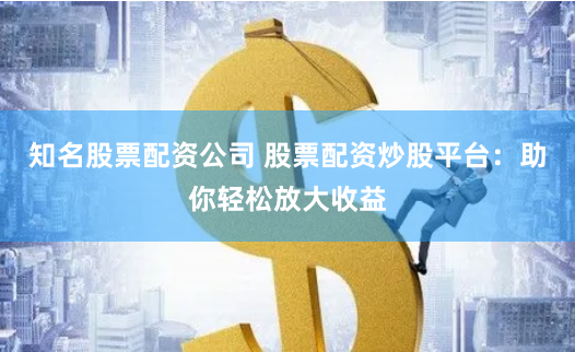 知名股票配资公司 股票配资炒股平台：助你轻松放大收益