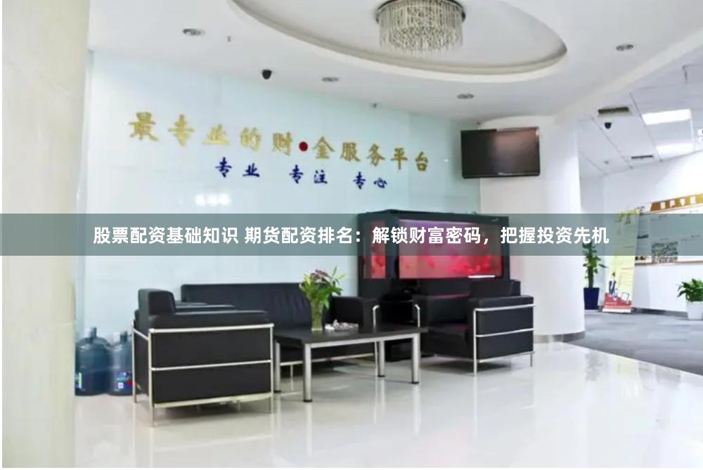 股票配资基础知识 期货配资排名：解锁财富密码，把握投资先机