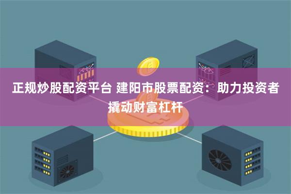 正规炒股配资平台 建阳市股票配资：助力投资者撬动财富杠杆