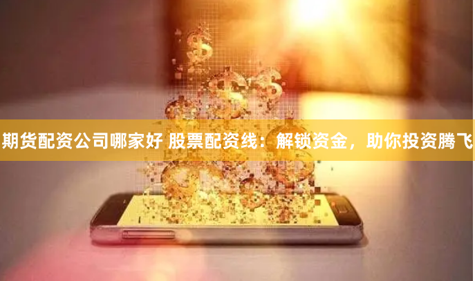 期货配资公司哪家好 股票配资线：解锁资金，助你投资腾飞