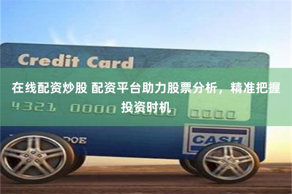 在线配资炒股 配资平台助力股票分析，精准把握投资时机