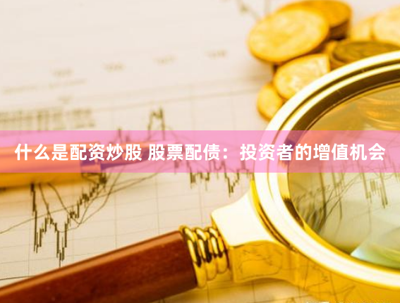 什么是配资炒股 股票配债：投资者的增值机会