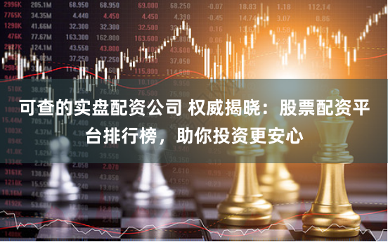 可查的实盘配资公司 权威揭晓：股票配资平台排行榜，助你投资更安心