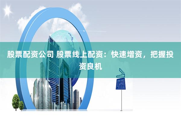 股票配资公司 股票线上配资：快速增资，把握投资良机