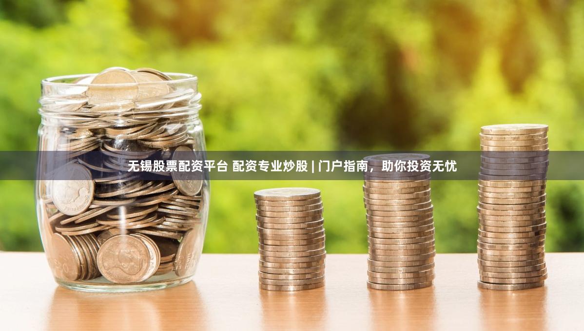 无锡股票配资平台 配资专业炒股 | 门户指南，助你投资无忧