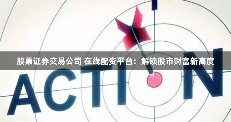 股票证券交易公司 在线配资平台：解锁股市财富新高度