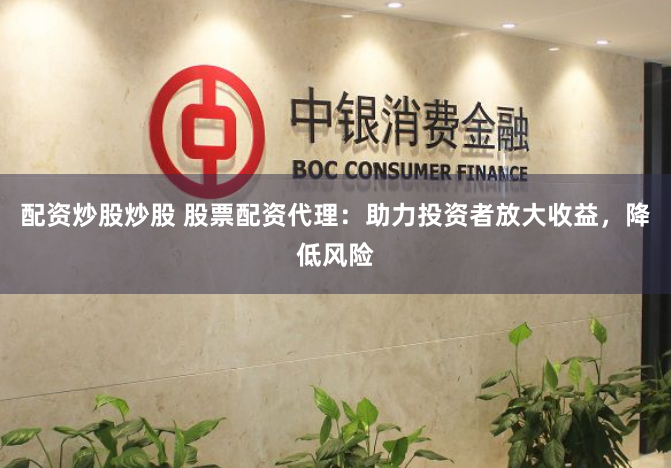 配资炒股炒股 股票配资代理：助力投资者放大收益，降低风险