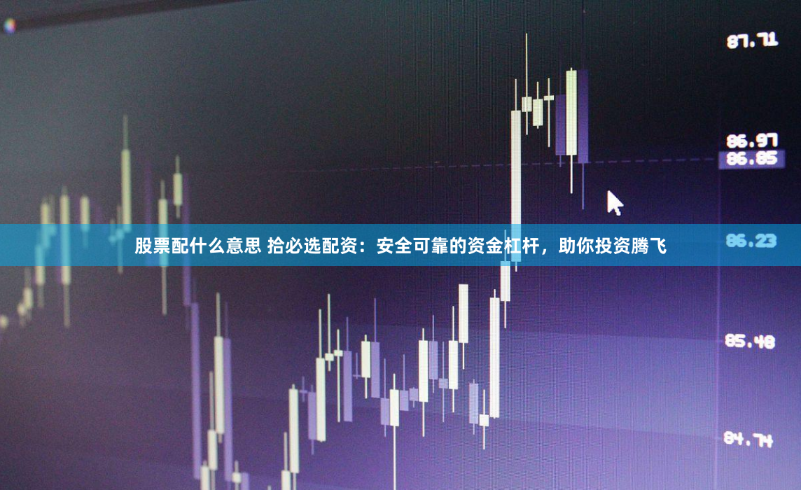 股票配什么意思 拾必选配资：安全可靠的资金杠杆，助你投资腾飞