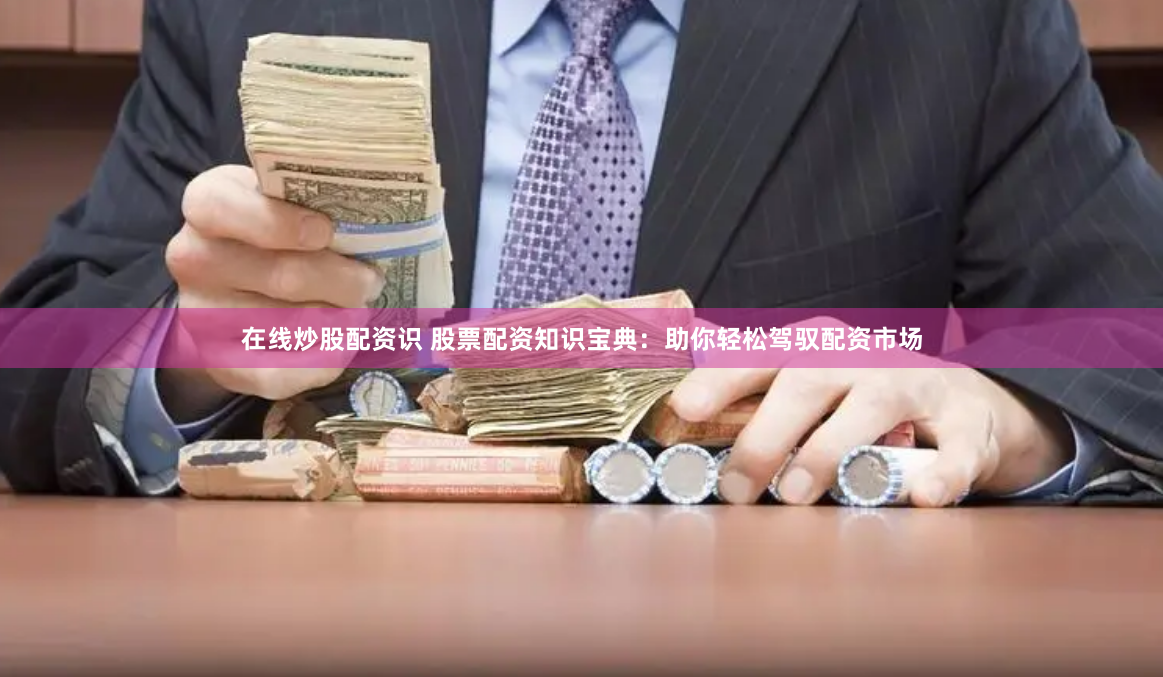 在线炒股配资识 股票配资知识宝典：助你轻松驾驭配资市场