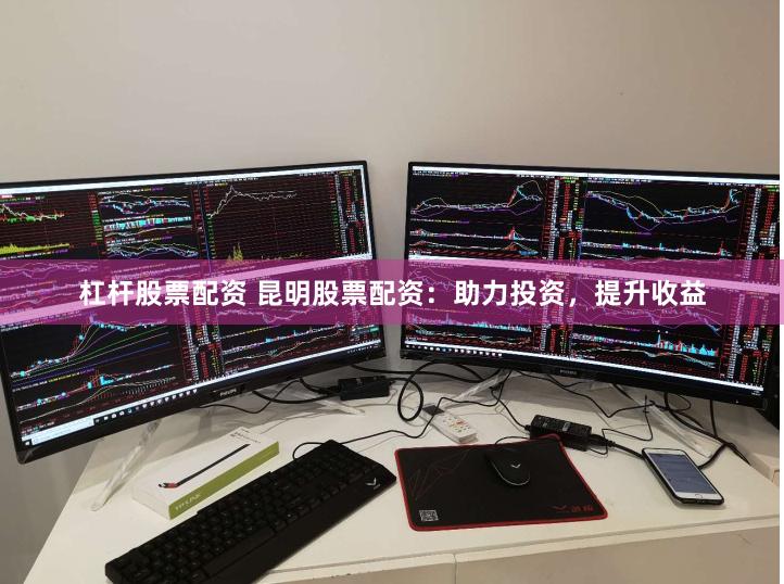 杠杆股票配资 昆明股票配资：助力投资，提升收益