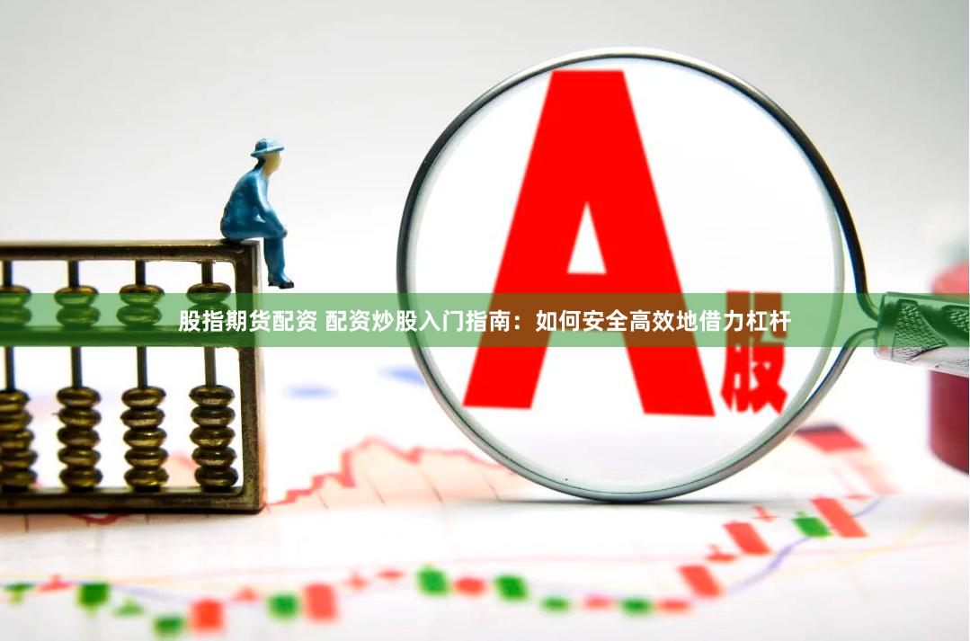 股指期货配资 配资炒股入门指南：如何安全高效地借力杠杆
