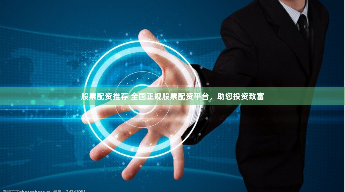 股票配资推荐 全国正规股票配资平台，助您投资致富