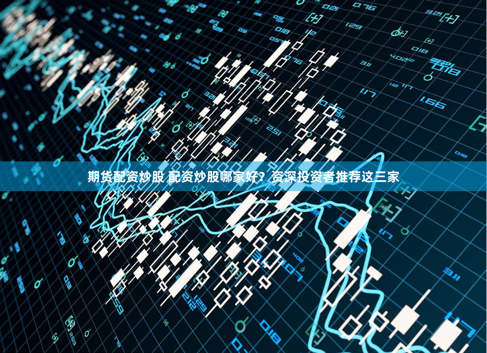 期货配资炒股 配资炒股哪家好？资深投资者推荐这三家