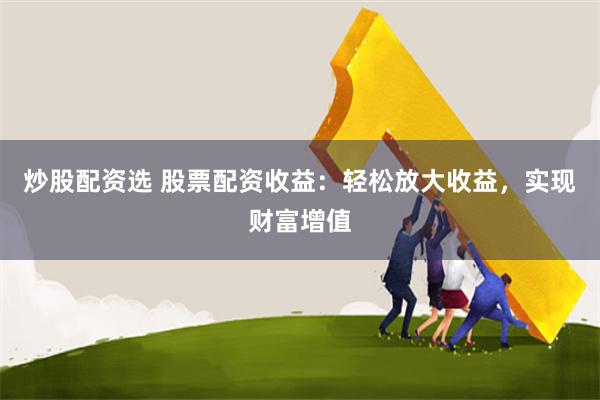炒股配资选 股票配资收益：轻松放大收益，实现财富增值