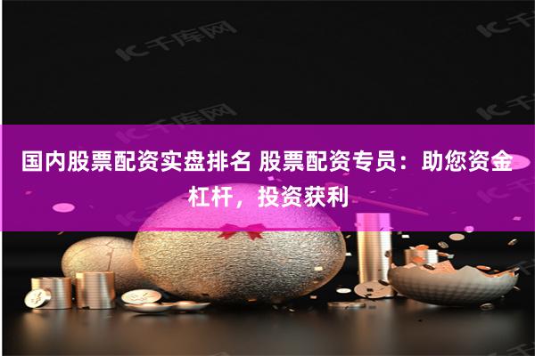 国内股票配资实盘排名 股票配资专员：助您资金杠杆，投资获利