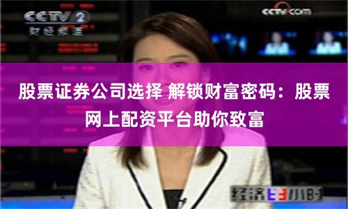 股票证券公司选择 解锁财富密码：股票网上配资平台助你致富