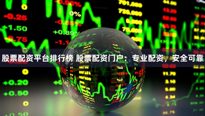 股票配资平台排行榜 股票配资门户：专业配资，安全可靠