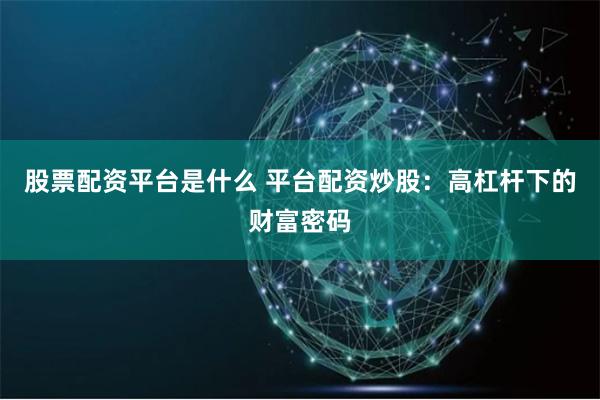 股票配资平台是什么 平台配资炒股：高杠杆下的财富密码