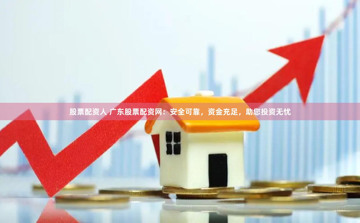 股票配资人 广东股票配资网：安全可靠，资金充足，助您投资无忧