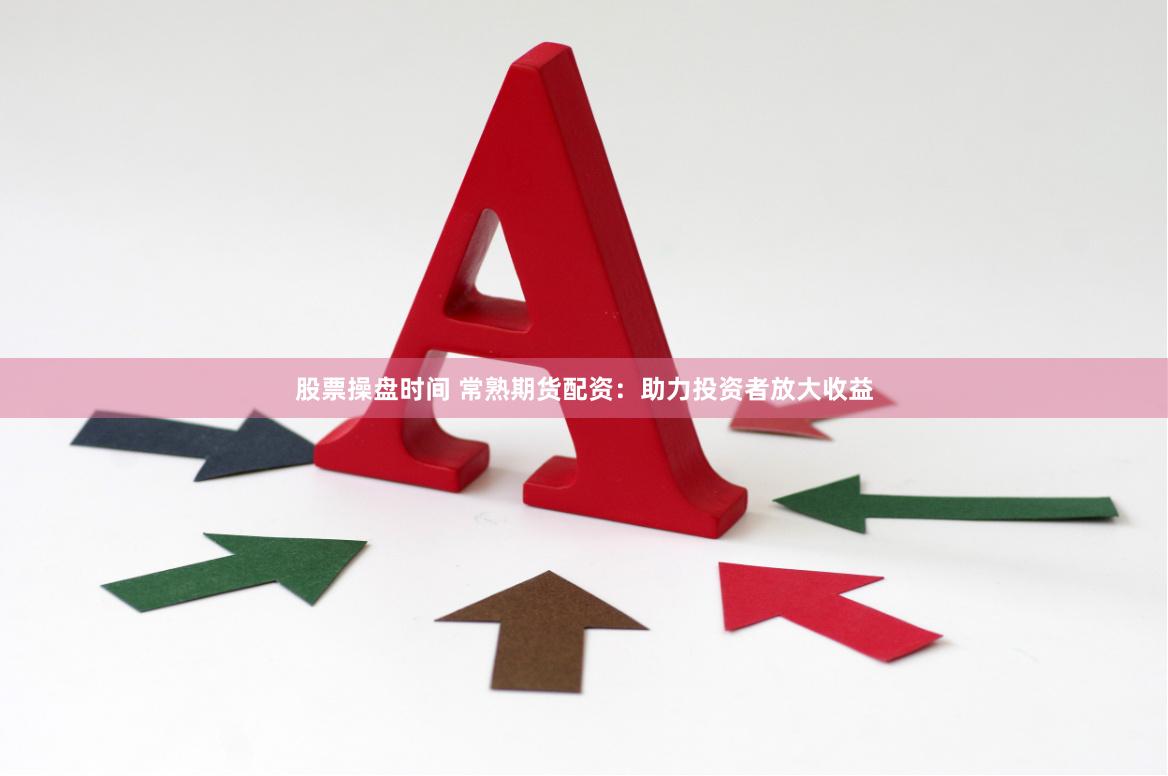 股票操盘时间 常熟期货配资：助力投资者放大收益