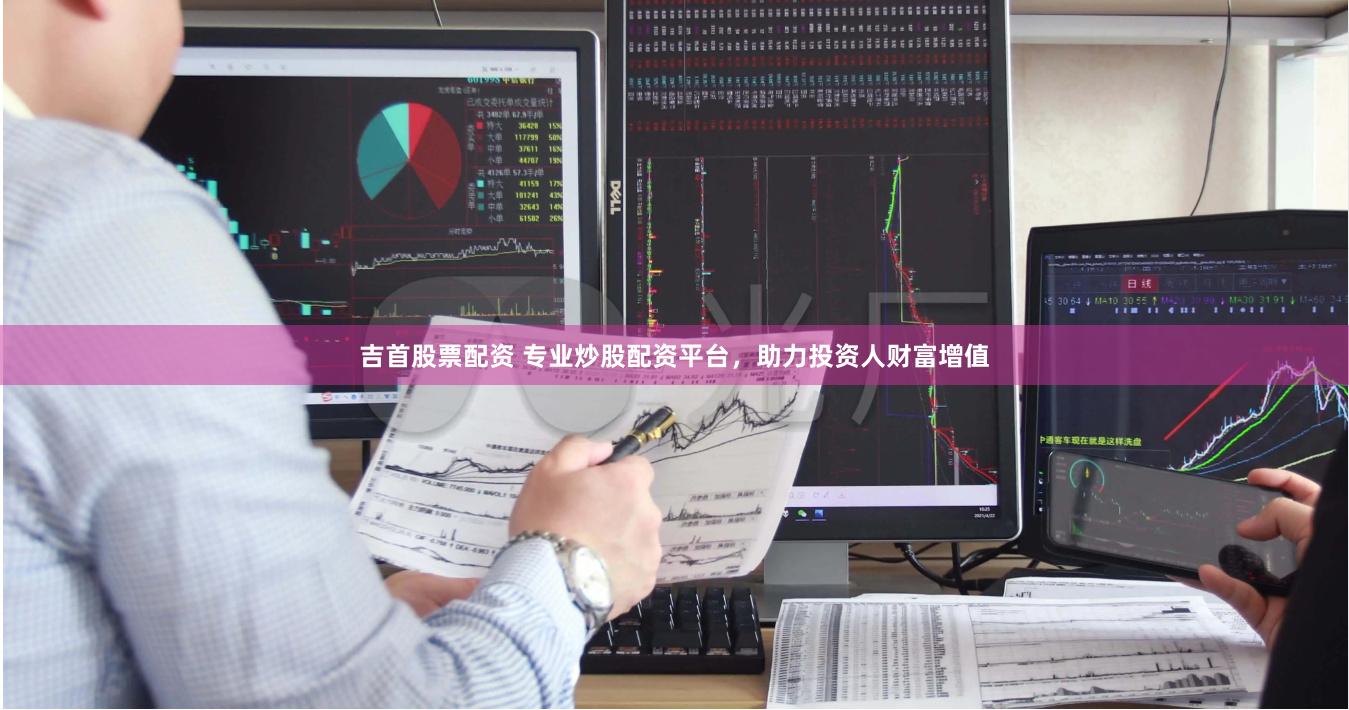 吉首股票配资 专业炒股配资平台，助力投资人财富增值