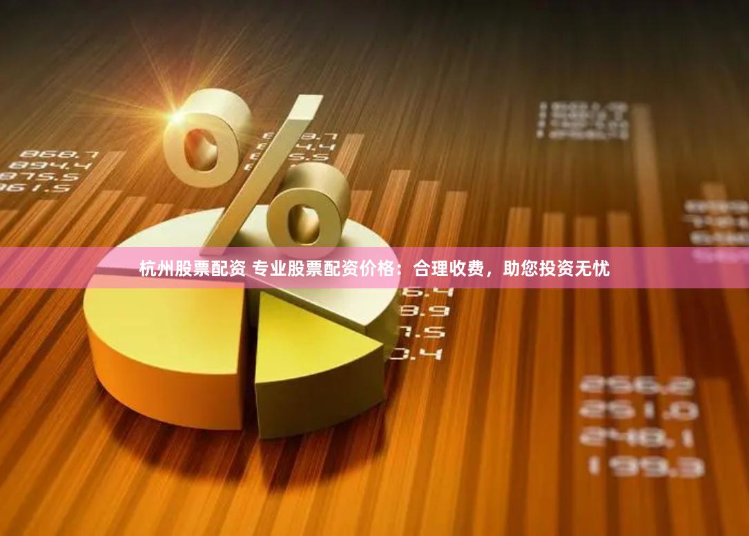 杭州股票配资 专业股票配资价格：合理收费，助您投资无忧