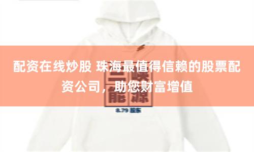 配资在线炒股 珠海最值得信赖的股票配资公司，助您财富增值