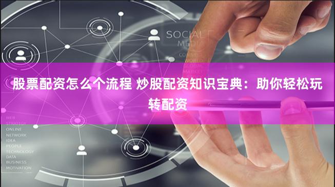 股票配资怎么个流程 炒股配资知识宝典：助你轻松玩转配资