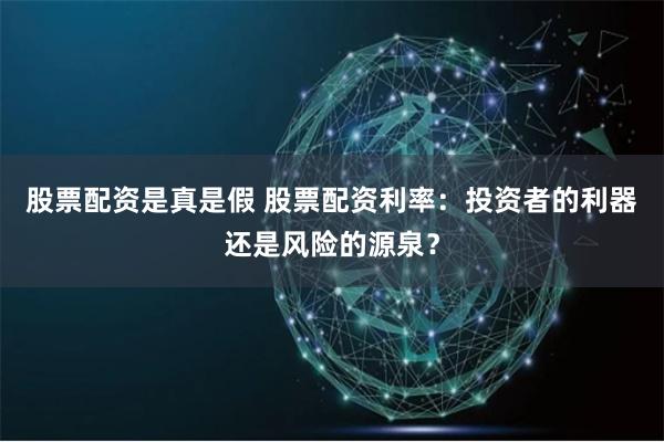 股票配资是真是假 股票配资利率：投资者的利器还是风险的源泉？