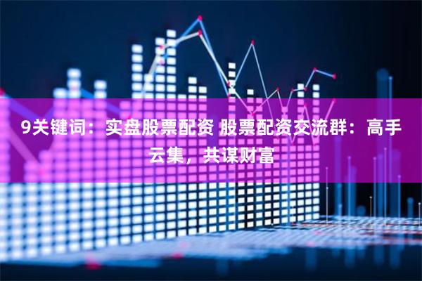 9关键词：实盘股票配资 股票配资交流群：高手云集，共谋财富