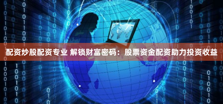 配资炒股配资专业 解锁财富密码：股票资金配资助力投资收益