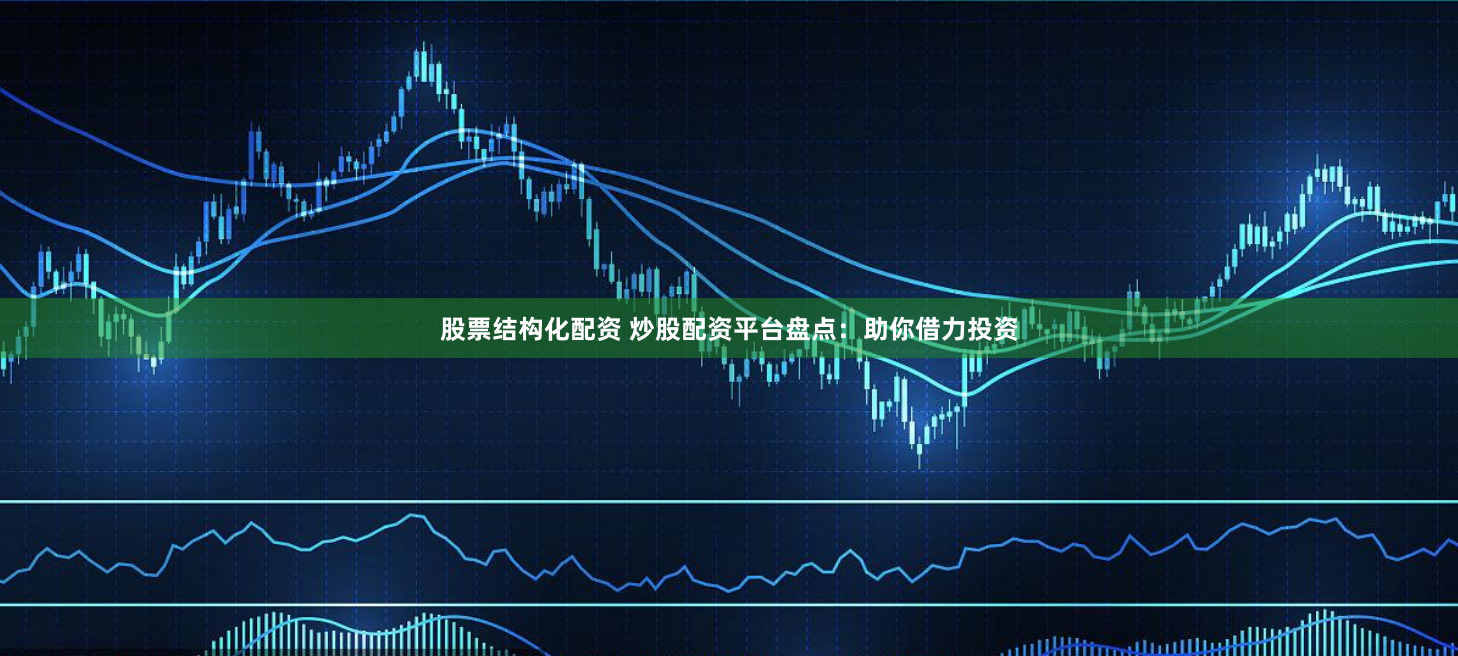 股票结构化配资 炒股配资平台盘点：助你借力投资