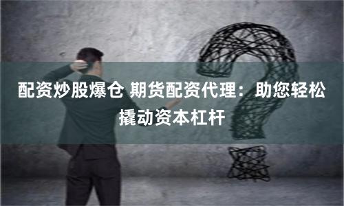 配资炒股爆仓 期货配资代理：助您轻松撬动资本杠杆