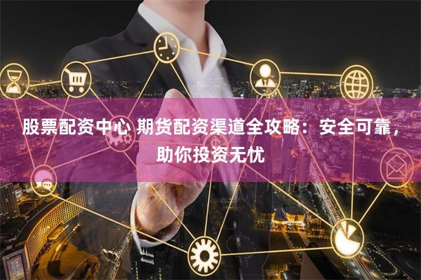 股票配资中心 期货配资渠道全攻略：安全可靠，助你投资无忧