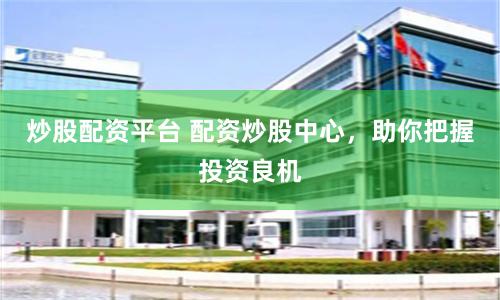 炒股配资平台 配资炒股中心，助你把握投资良机