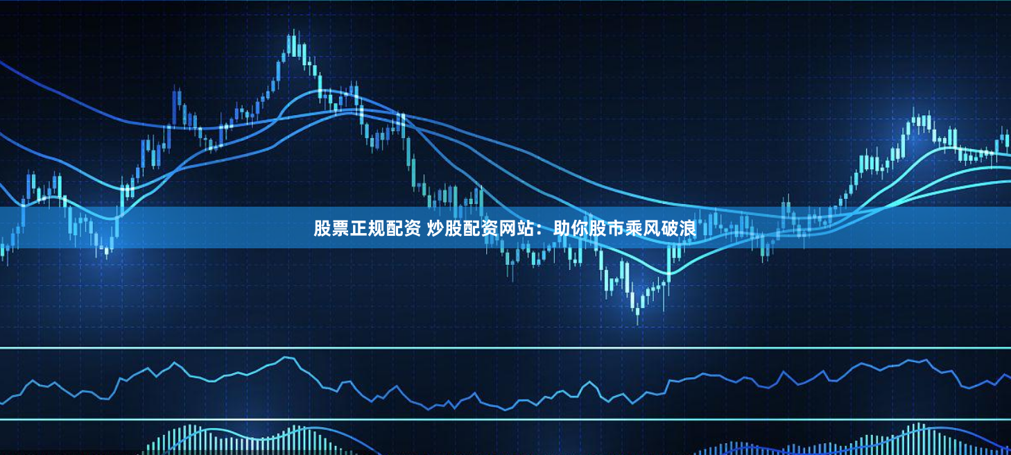 股票正规配资 炒股配资网站：助你股市乘风破浪